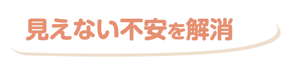 見えない不安を解消