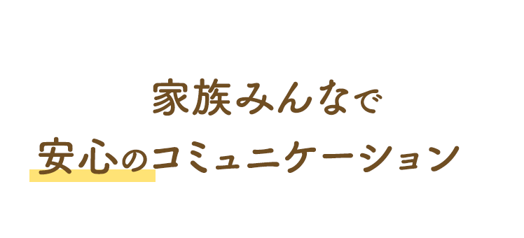 家族みんなで安心のコミュニケーション