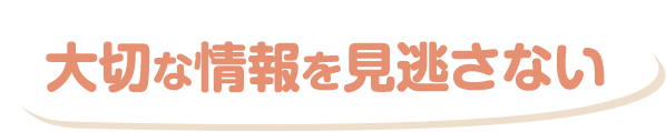 大切な情報を見逃さない