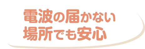電波の届かない場所でも安心